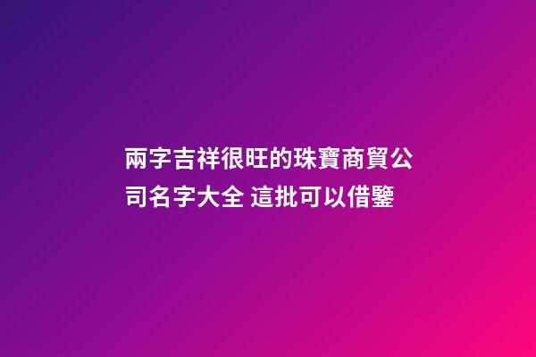 兩字吉祥很旺的珠寶商貿公司名字大全 這批可以借鑒-第1張-公司起名-玄機派